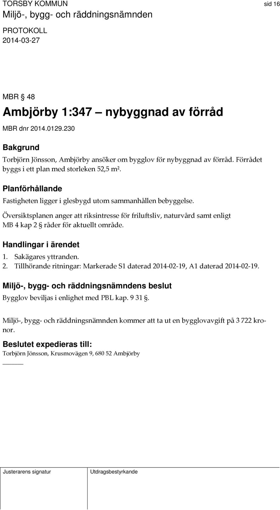 Översiktsplanen anger att riksintresse för friluftsliv, naturvård samt enligt MB 4 kap 2 råder för aktuellt område. Handlingar i ärendet 1. Sakägares yttranden. 2. Tillhörande ritningar: Markerade S1 daterad 2014 02 19, A1 daterad 2014 02 19.