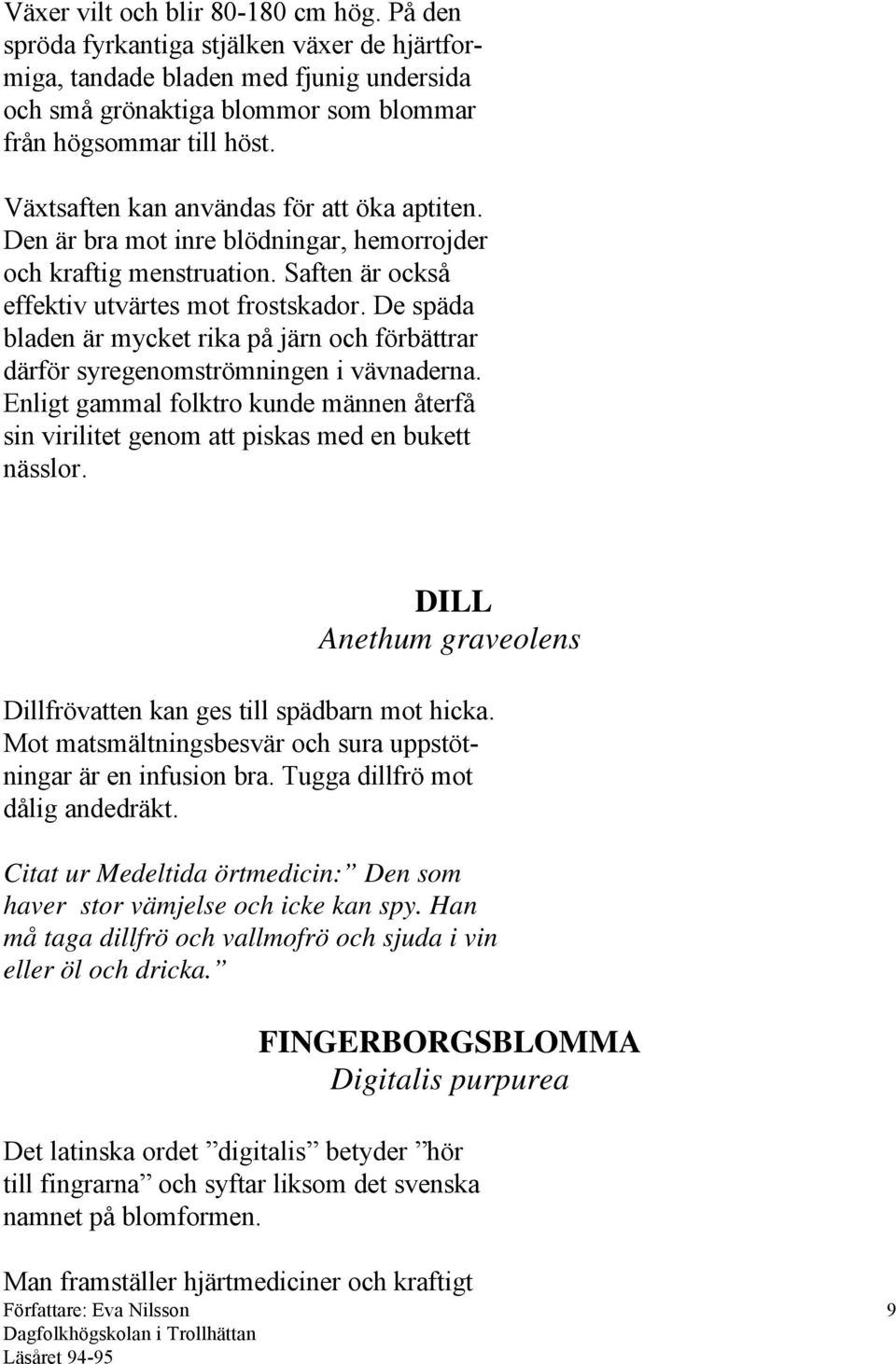 De späda bladen är mycket rika på järn och förbättrar därför syregenomströmningen i vävnaderna. Enligt gammal folktro kunde männen återfå sin virilitet genom att piskas med en bukett nässlor.