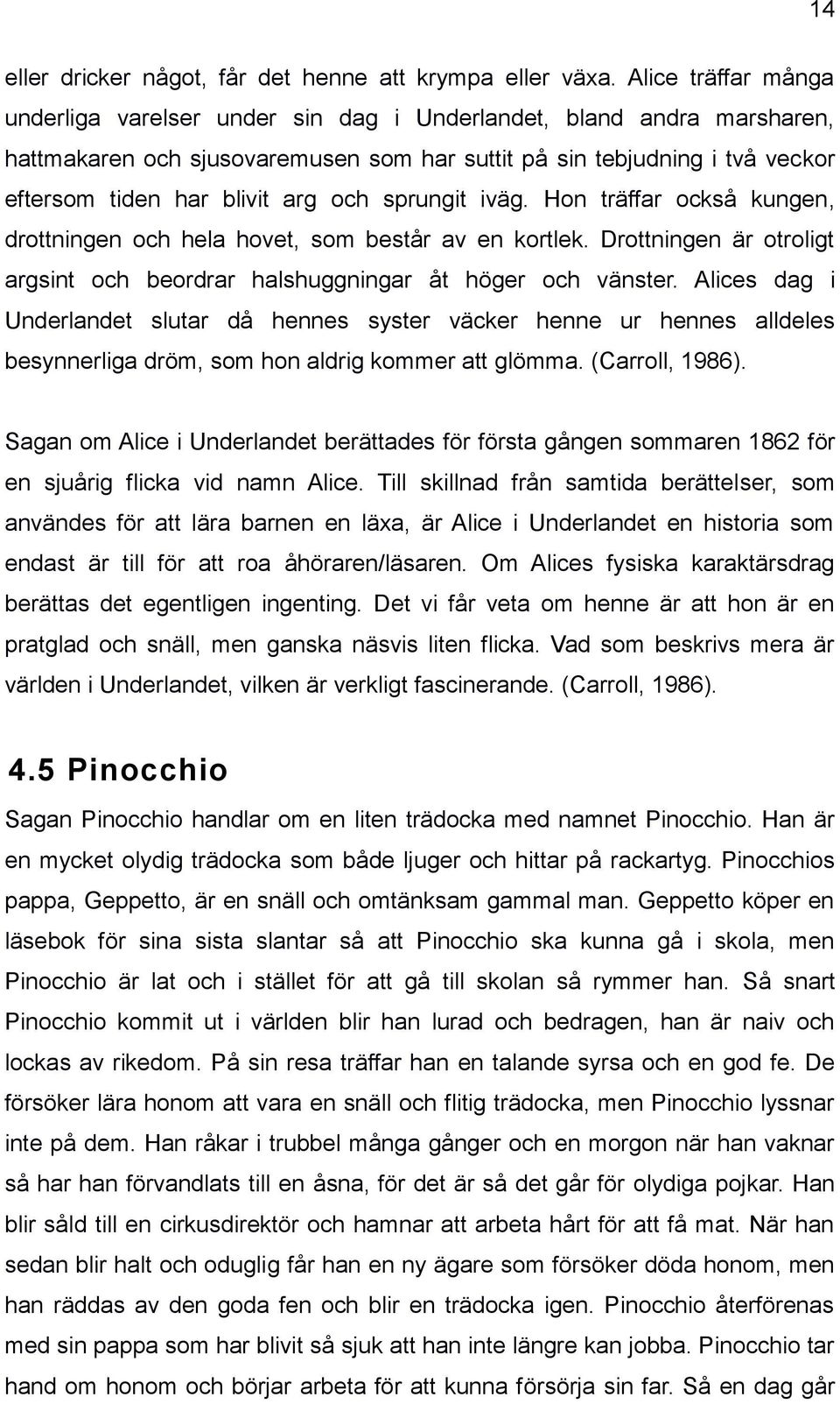 och sprungit iväg. Hon träffar också kungen, drottningen och hela hovet, som består av en kortlek. Drottningen är otroligt argsint och beordrar halshuggningar åt höger och vänster.