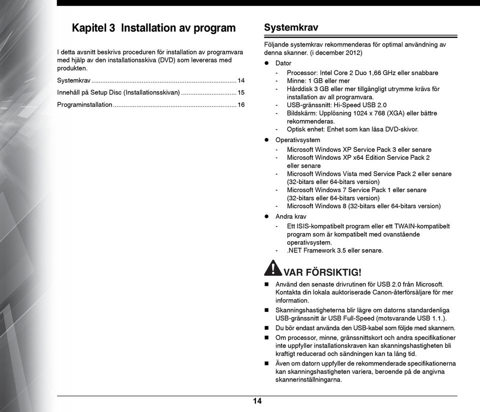 (i december 2012) Dator - Processor: Intel Core 2 Duo 1,66 GHz eller snabbare - Minne: 1 GB eller mer - Hårddisk 3 GB eller mer tillgängligt utrymme krävs för installation av all programvara.