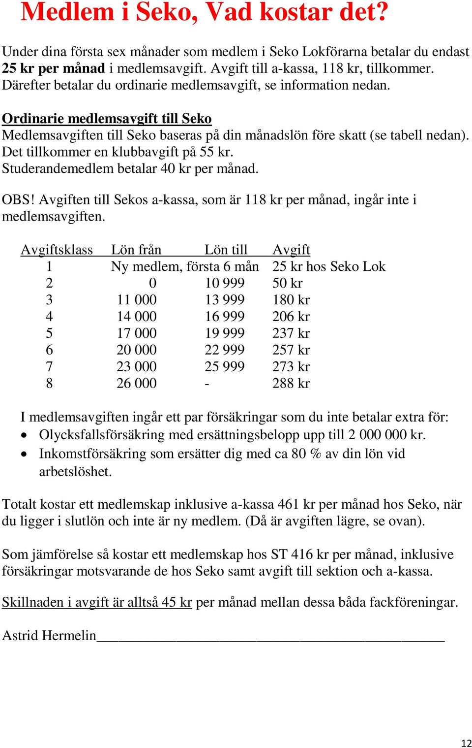 Det tillkommer en klubbavgift på 55 kr. Studerandemedlem betalar 40 kr per månad. OBS! Avgiften till Sekos a-kassa, som är 118 kr per månad, ingår inte i medlemsavgiften.