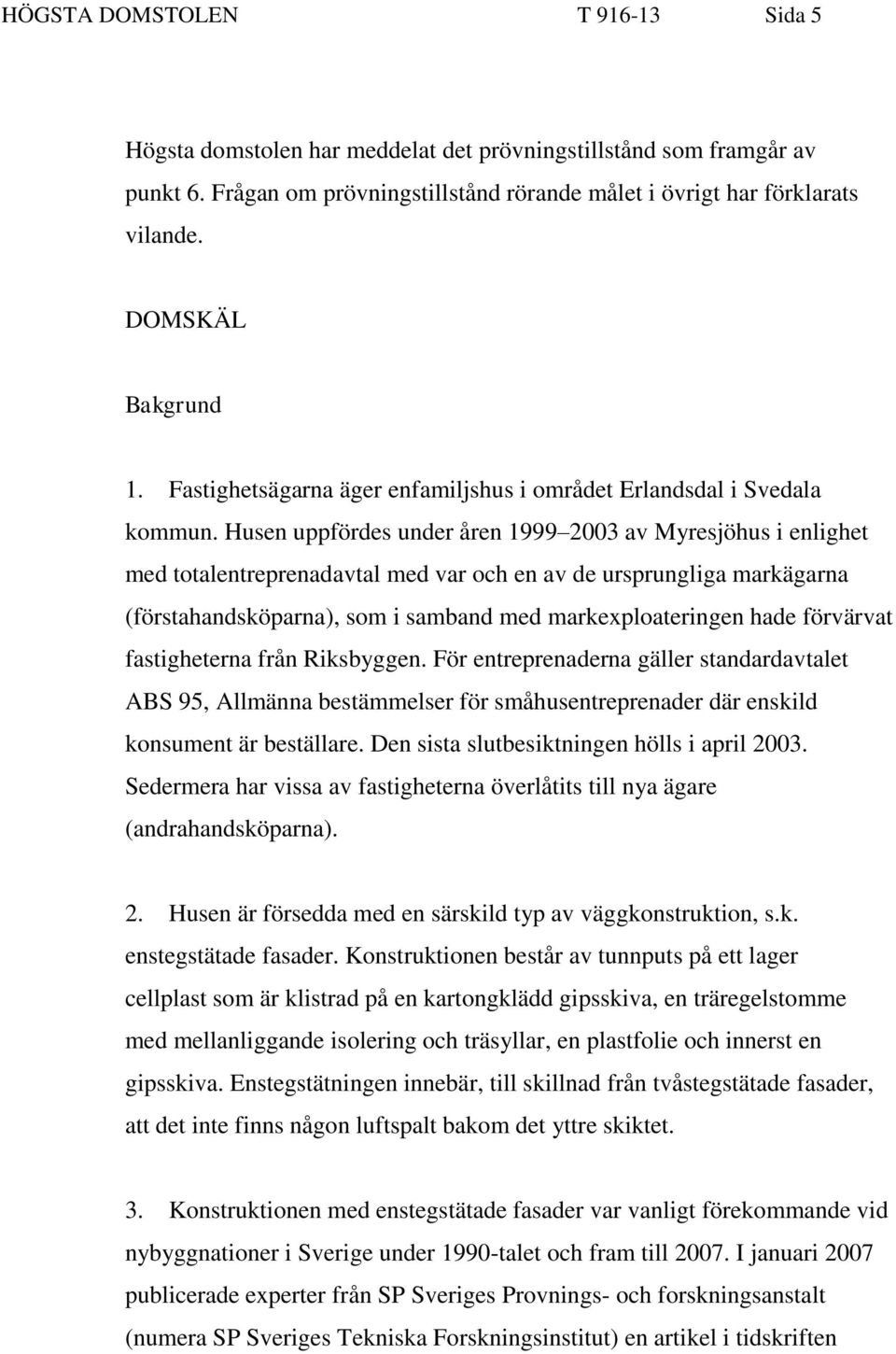 Husen uppfördes under åren 1999 2003 av Myresjöhus i enlighet med totalentreprenadavtal med var och en av de ursprungliga markägarna (förstahandsköparna), som i samband med markexploateringen hade