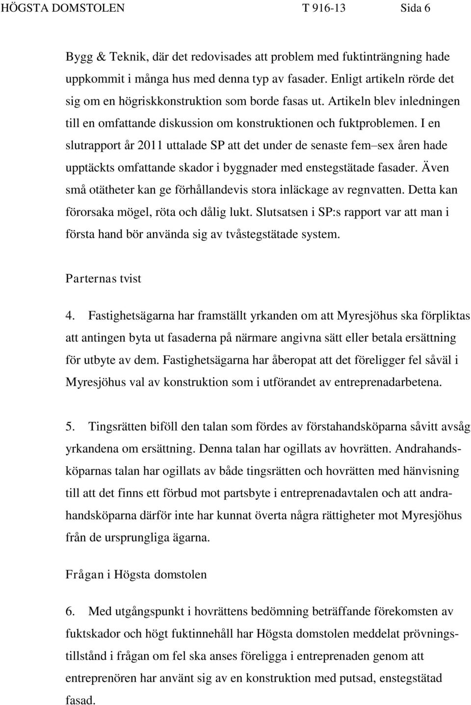 I en slutrapport år 2011 uttalade SP att det under de senaste fem sex åren hade upptäckts omfattande skador i byggnader med enstegstätade fasader.