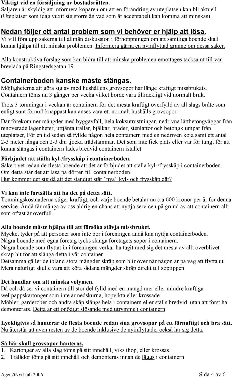 Vi vill föra upp sakerna till allmän diskussion i förhoppningen om att samtliga boende skall kunna hjälpa till att minska problemen. Informera gärna en nyinflyttad granne om dessa saker.