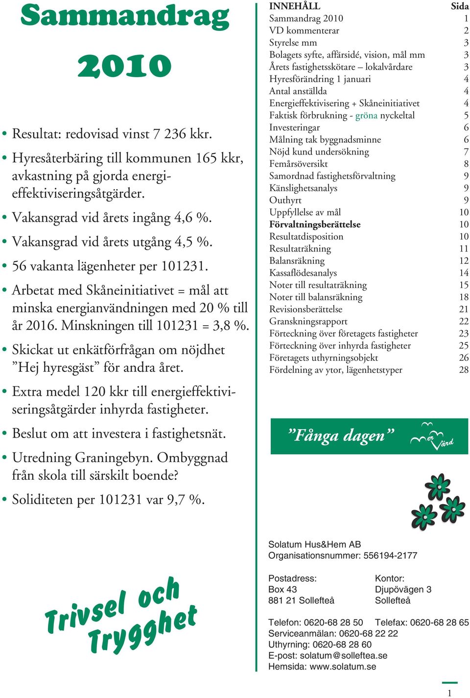 Skickat ut enkätförfrågan om nöjdhet Hej hyresgäst för andra året. Extra medel 120 kkr till energieffektiviseringsåtgärder inhyrda fastigheter. Beslut om att investera i fastighetsnät.