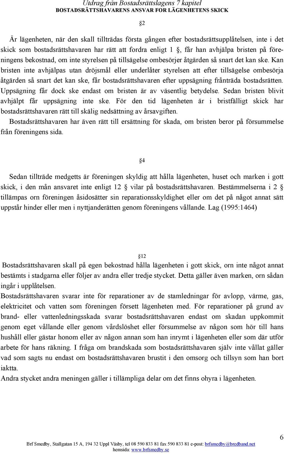 Kan bristen inte avhjälpas utan dröjsmål eller underlåter styrelsen att efter tillsägelse ombesörja åtgärden så snart det kan ske, får bostadsrättshavaren efter uppsägning frånträda bostadsrätten.