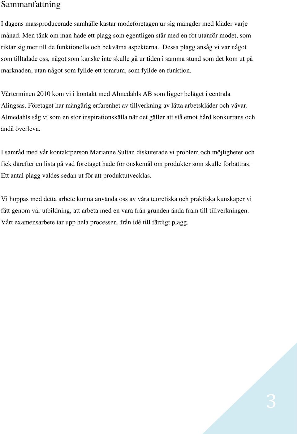 Dessa plagg ansåg vi var något som tilltalade oss, något som kanske inte skulle gå ur tiden i samma stund som det kom ut på marknaden, utan något som fyllde ett tomrum, som fyllde en funktion.