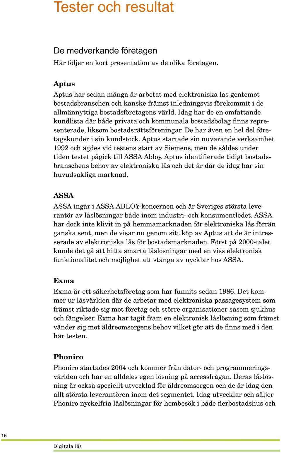 Idag har de en omfattande kundlista där både privata och kommunala bostadsbolag finns representerade, liksom bostadsrättsföreningar. De har även en hel del företagskunder i sin kundstock.