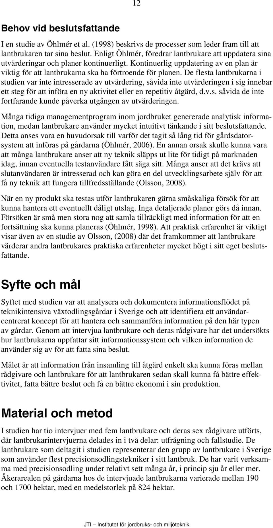 De flesta lantbrukarna i studien var inte intresserade av utvärdering, såvida inte utvärderingen i sig innebar ett steg för att införa en ny aktivitet eller en repetitiv åtgärd, d.v.s. såvida de inte fortfarande kunde påverka utgången av utvärderingen.