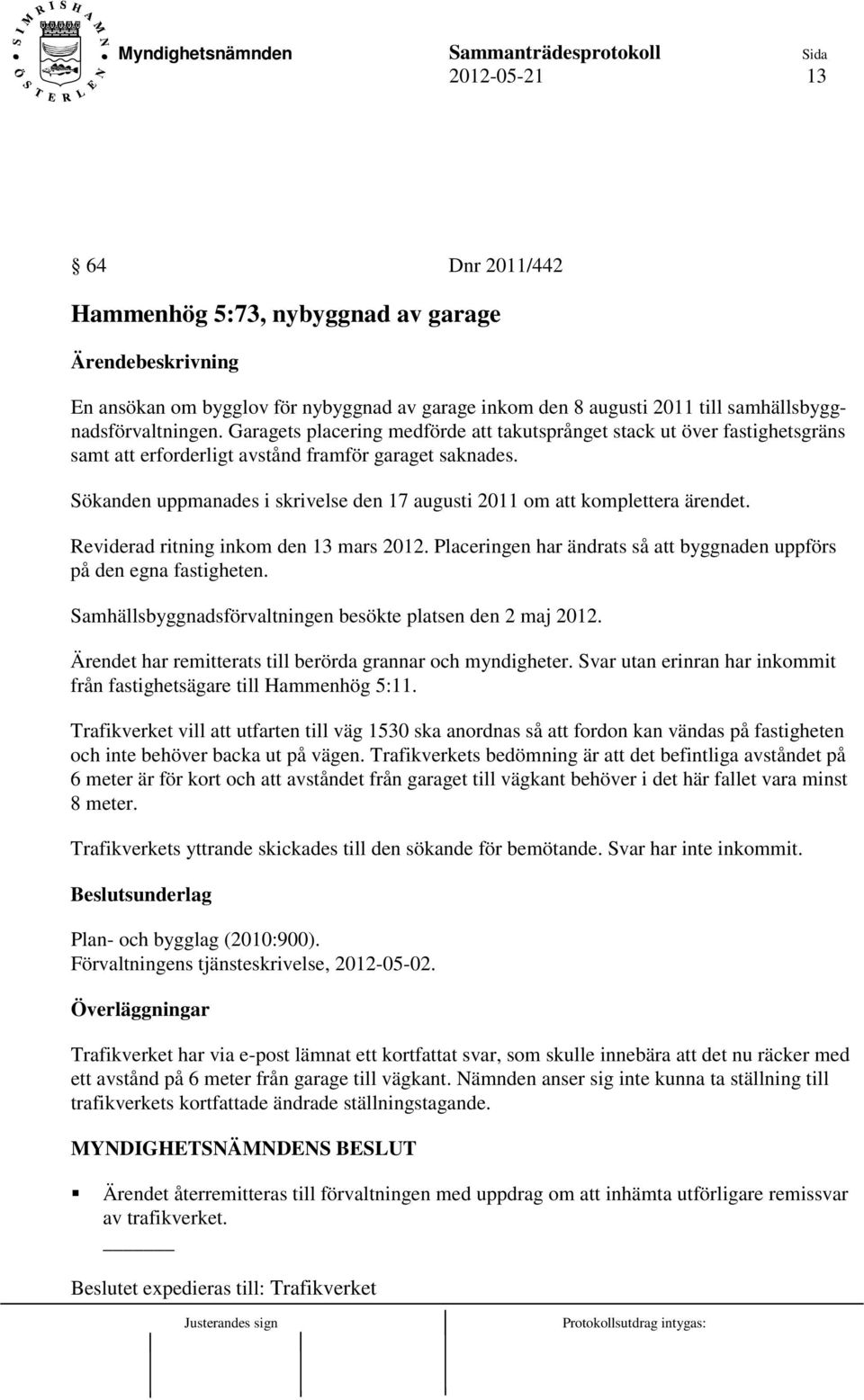 Sökanden uppmanades i skrivelse den 17 augusti 2011 om att komplettera ärendet. Reviderad ritning inkom den 13 mars 2012. Placeringen har ändrats så att byggnaden uppförs på den egna fastigheten.