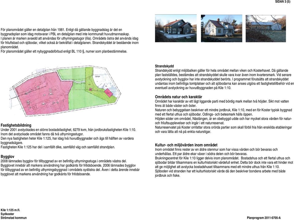 Strandskyddet är bestående inom planområdet. För planområdet gäller ett nybyggnadsförbud enligt BL 110, numer som planbestämmelse.