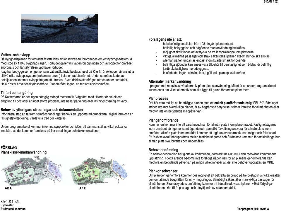 Avloppen är anslutna till två olika avloppssystem (trekammarbrunn) i planområdets närhet. Under samrådsskedet av detaljplanen kommer avloppsfrågan att utredas.