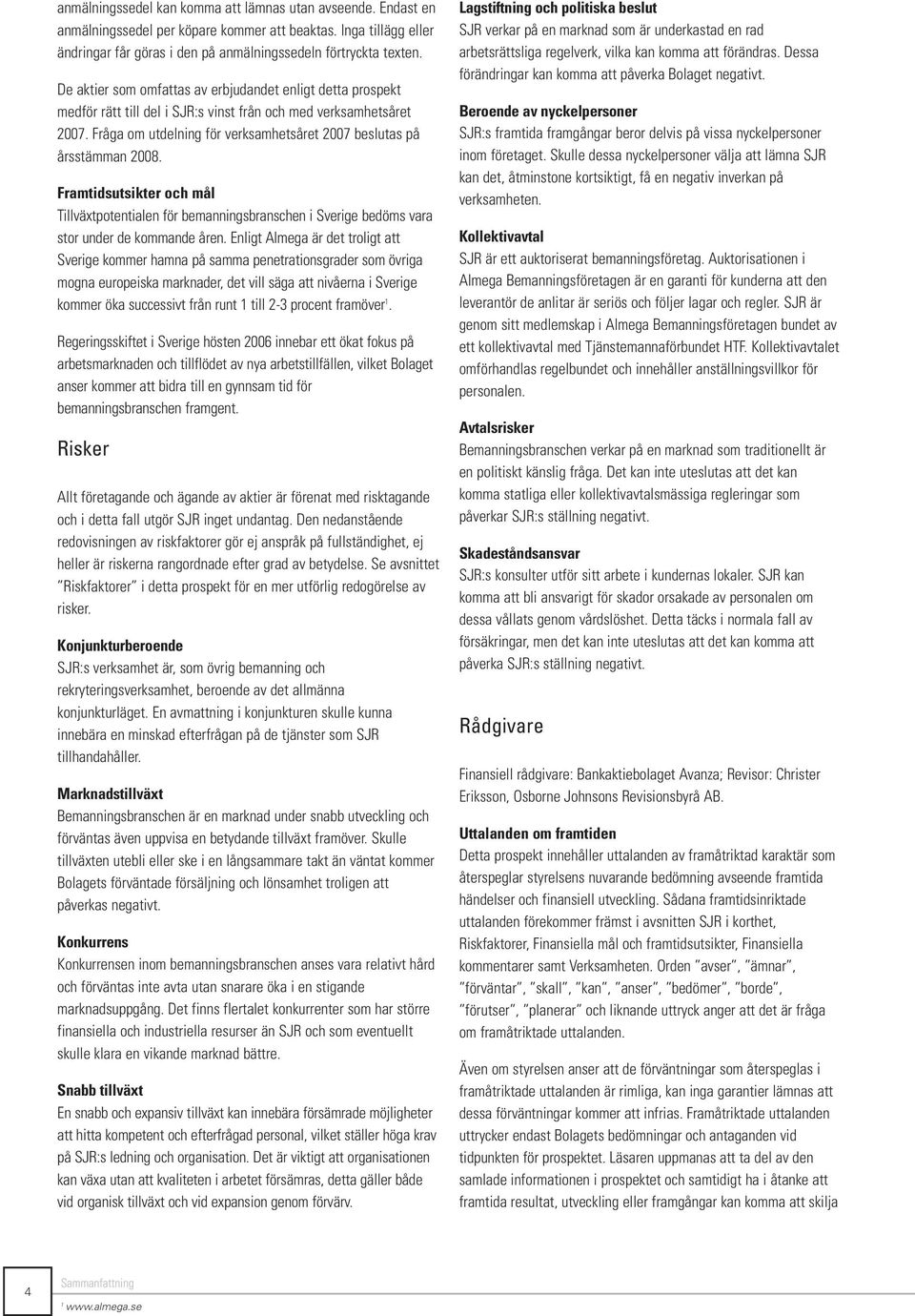 Fråga om utdelning för verksamhetsåret 2007 beslutas på årsstämman 2008. Framtidsutsikter och mål Tillväxtpotentialen för bemanningsbranschen i Sverige bedöms vara stor under de kommande åren.