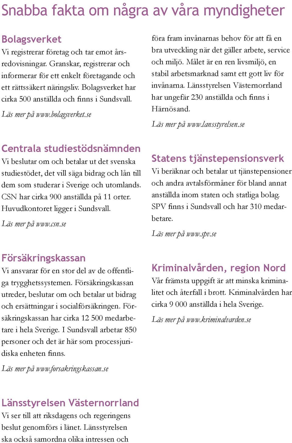 se Centrala studiestödsnämnden Vi beslutar om och betalar ut det svenska studiestödet, det vill säga bidrag och lån till dem som studerar i Sverige och utomlands.