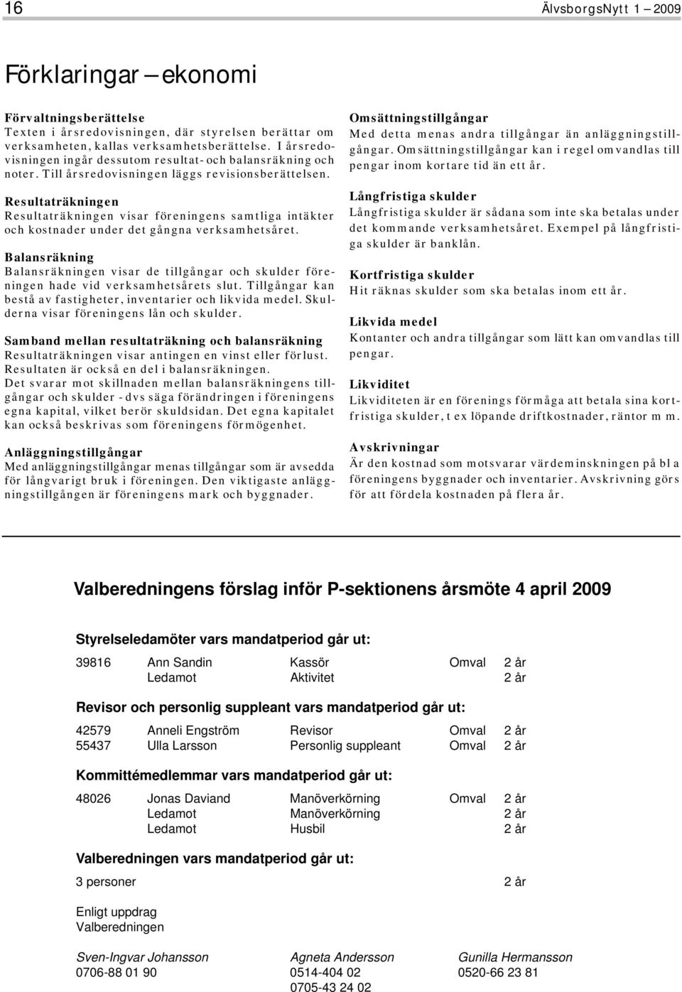 Resultaträkningen Resultaträkningen visar föreningens samtliga intäkter och kostnader under det gångna verksamhetsåret.