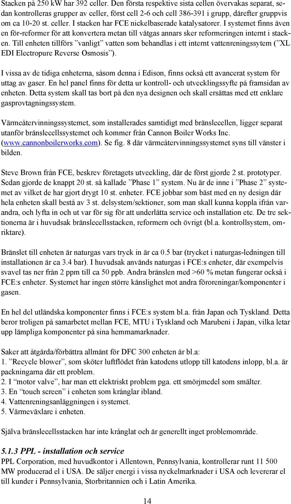 Till enheten tillförs vanligt vatten som behandlas i ett internt vattenreningssytem ( XL EDI Electropure Reverse Osmosis ).