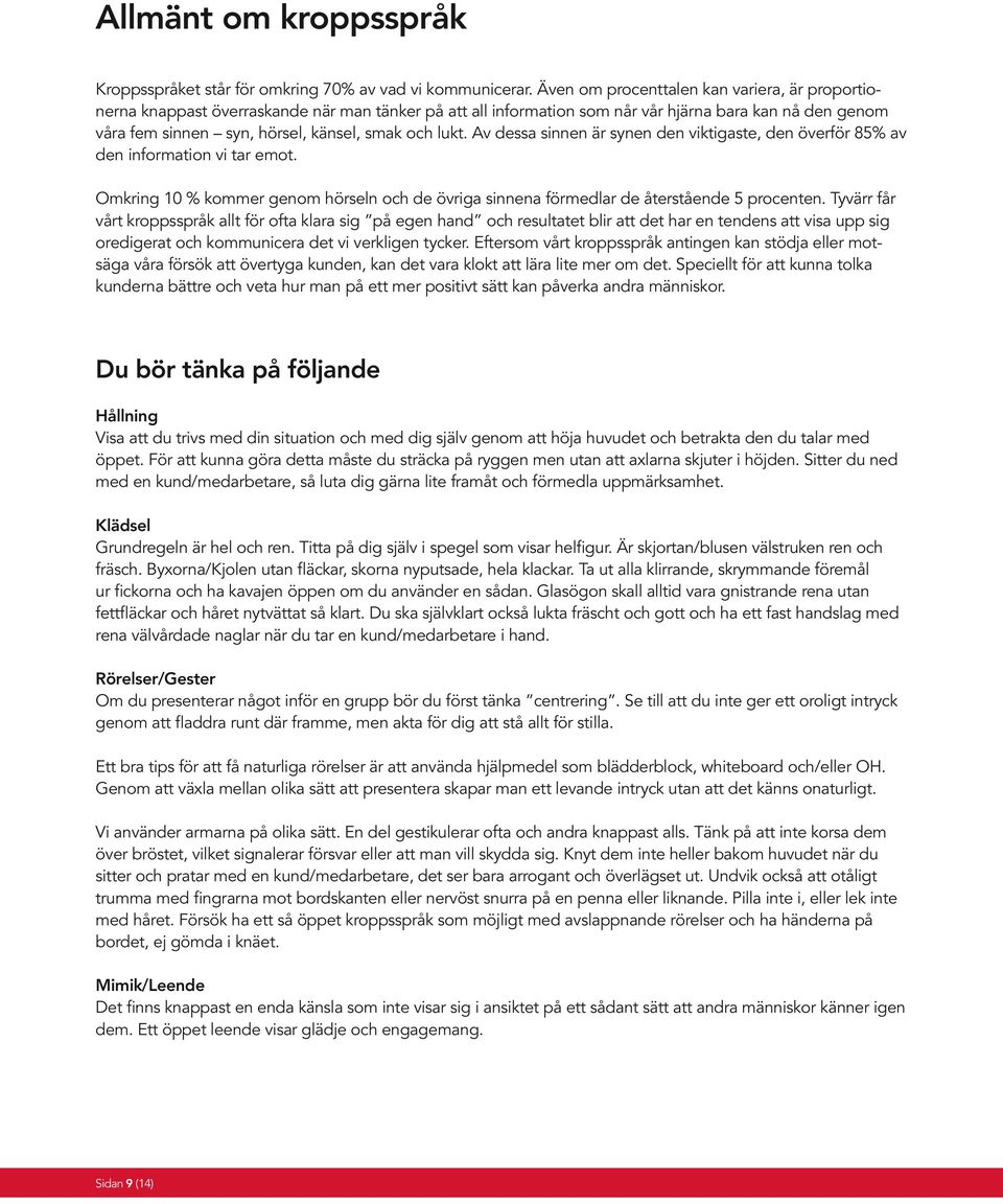 lukt. Av dessa sinnen är synen den viktigaste, den överför 85% av den information vi tar emot. Omkring 10 % kommer genom hörseln och de övriga sinnena förmedlar de återstående 5 procenten.