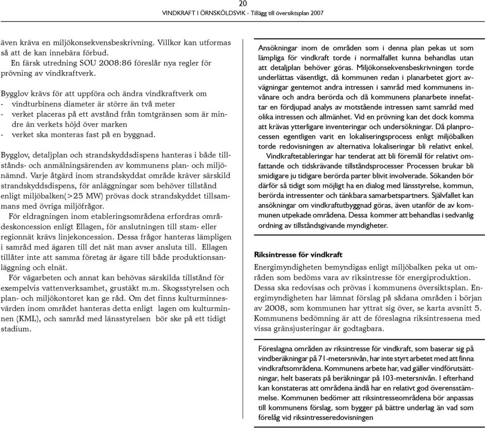 verket ska monteras fast på en byggnad. Bygglov, detaljplan och strandskyddsdispens hanteras i både tillstånds- och anmälningsärenden av kommunens plan- och miljönämnd.