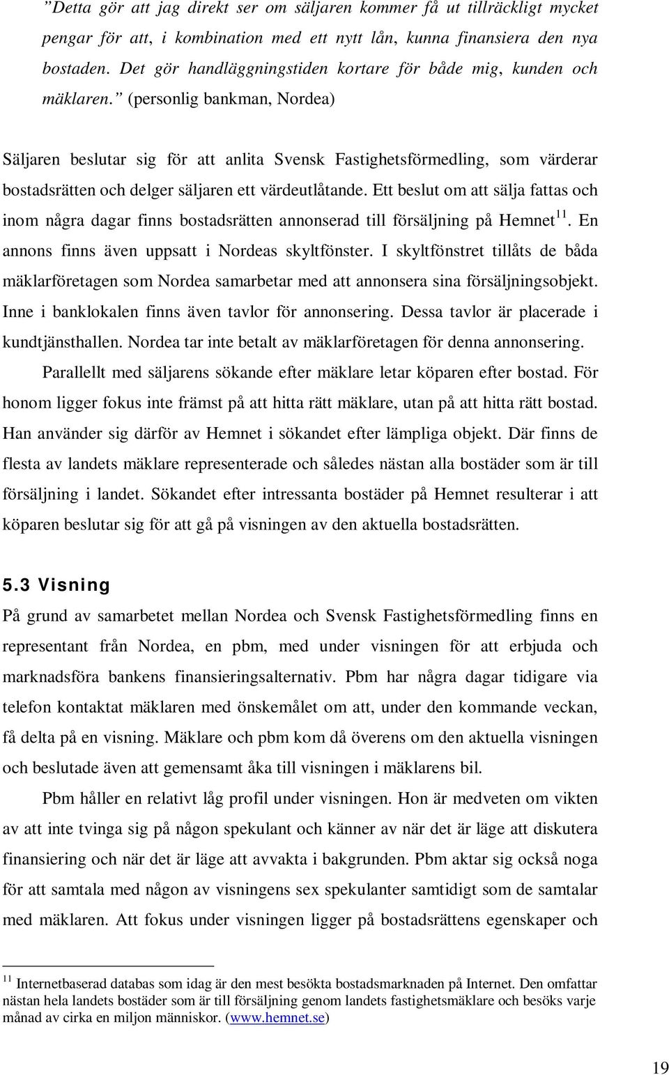 (personlig bankman, Nordea) Säljaren beslutar sig för att anlita Svensk Fastighetsförmedling, som värderar bostadsrätten och delger säljaren ett värdeutlåtande.