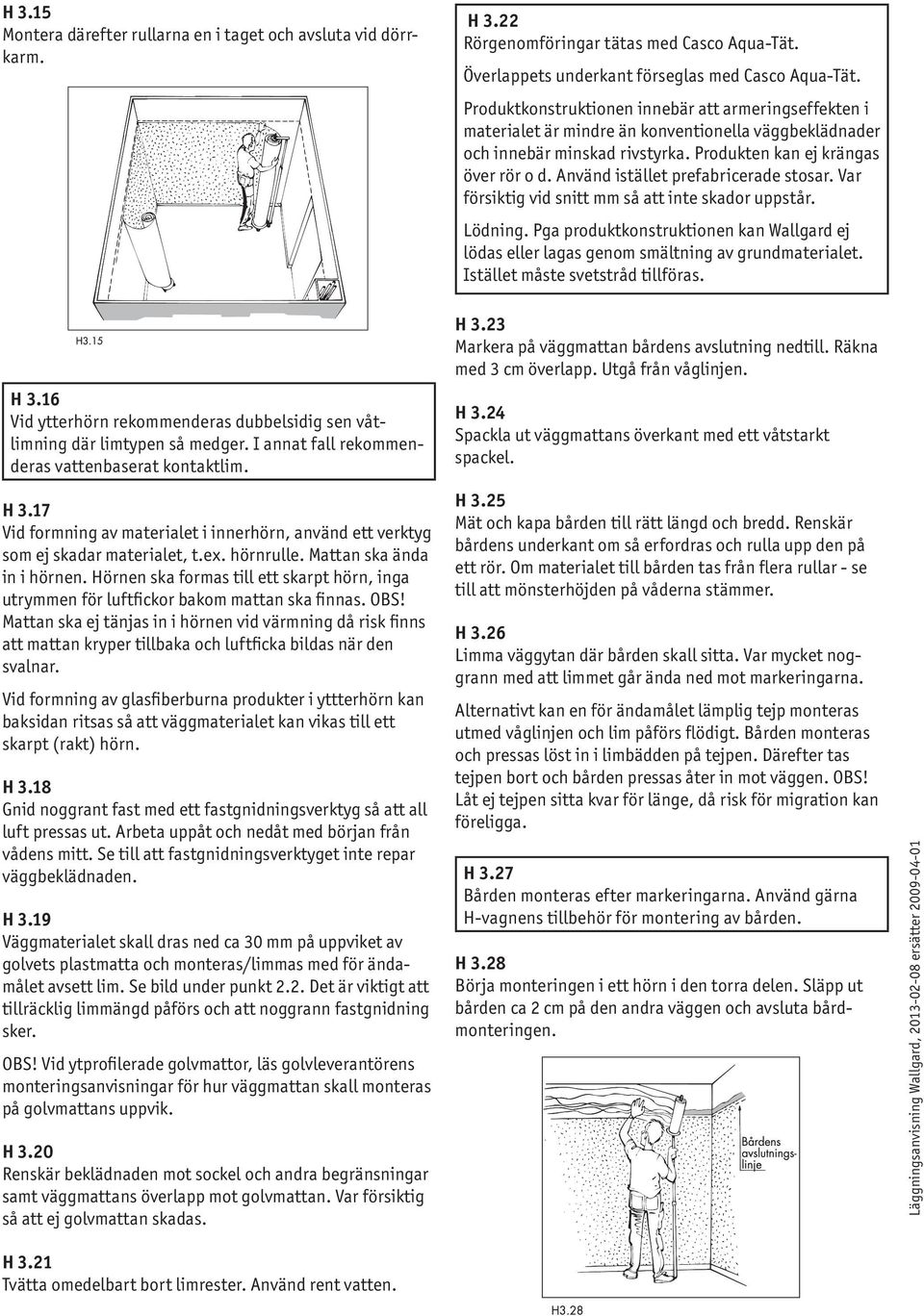 Använd istället prefabricerade stosar. Var försiktig vid snitt mm så att inte skador uppstår. Lödning. Pga produktkonstruktionen kan Wallgard ej lödas eller lagas genom smältning av grundmaterialet.