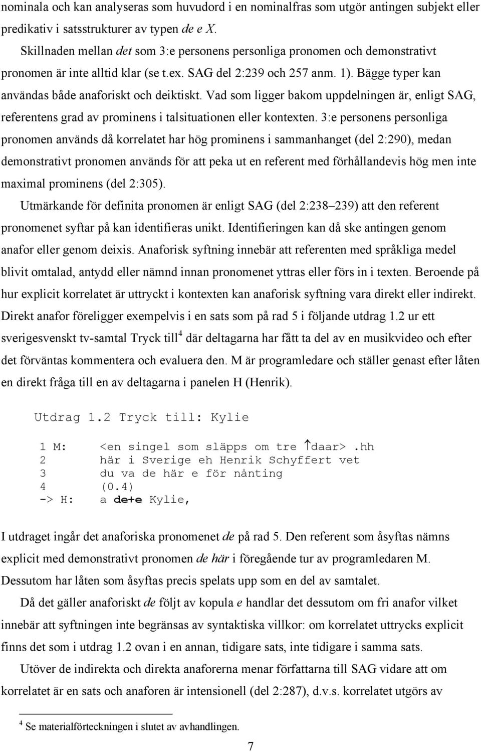 Bägge typer kan användas både anaforiskt och deiktiskt. Vad som ligger bakom uppdelningen är, enligt SAG, referentens grad av prominens i talsituationen eller kontexten.