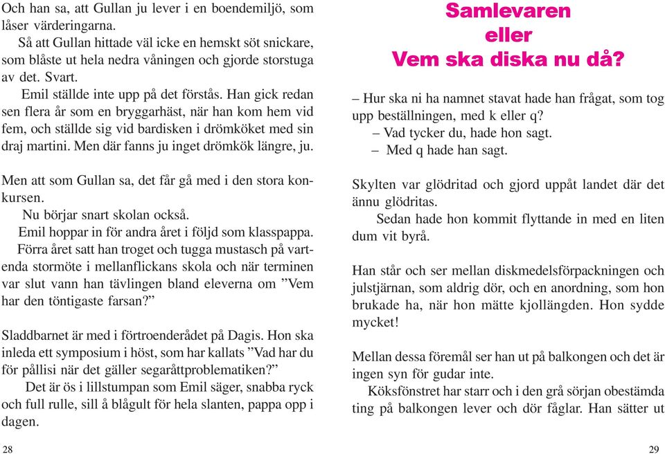 Men där fanns ju inget drömkök längre, ju. Men att som Gullan sa, det får gå med i den stora konkursen. Nu börjar snart skolan också. Emil hoppar in för andra året i följd som klasspappa.