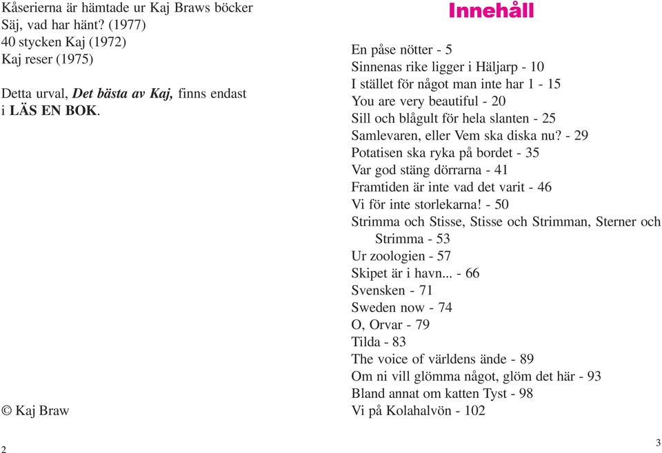 Vem ska diska nu? - 29 Potatisen ska ryka på bordet - 35 Var god stäng dörrarna - 41 Framtiden är inte vad det varit - 46 Vi för inte storlekarna!