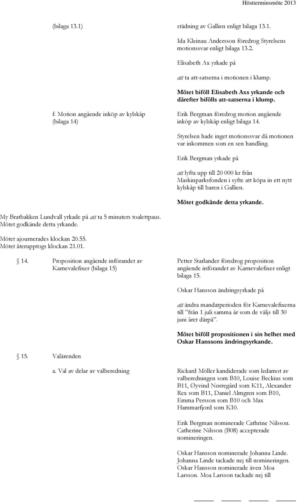 Styrelsen hade inget motionssvar då motionen var inkommen som en sen handling.