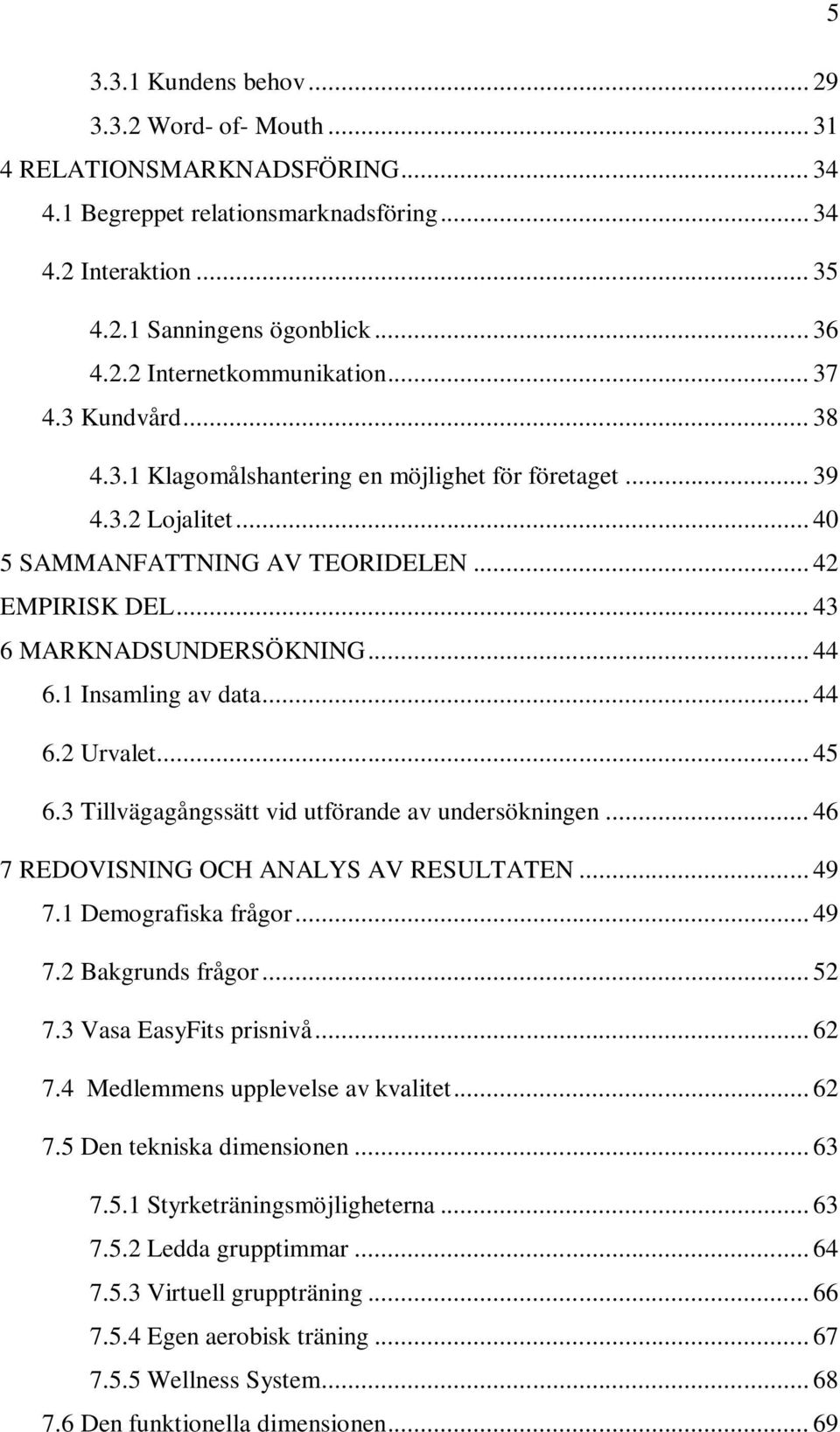 1 Insamling av data... 44 6.2 Urvalet... 45 6.3 Tillvägagångssätt vid utförande av undersökningen... 46 7 REDOVISNING OCH ANALYS AV RESULTATEN... 49 7.1 Demografiska frågor... 49 7.2 Bakgrunds frågor.