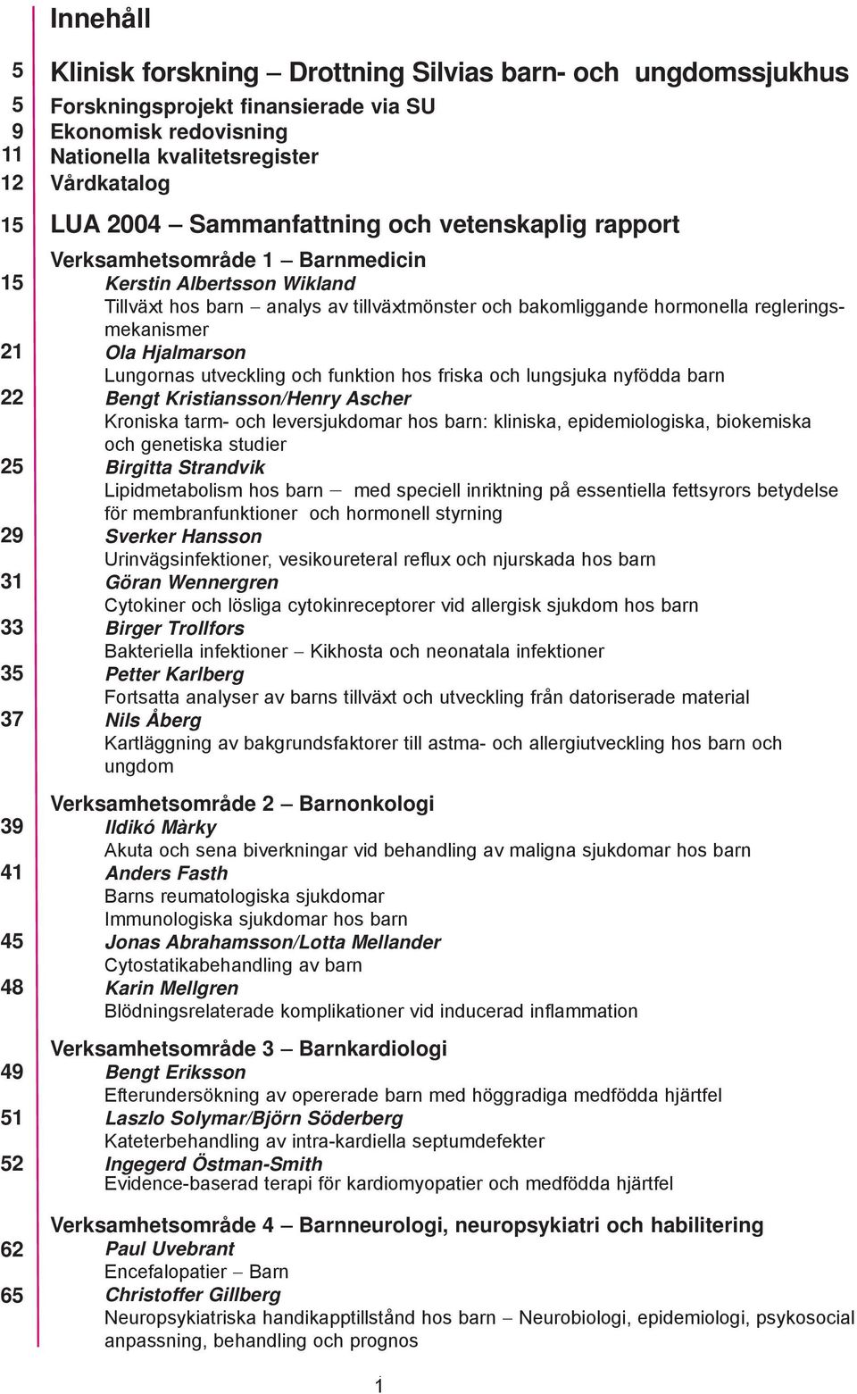 bakomliggande hormonella regleringsmekanismer Ola Hjalmarson Lungornas utveckling och funktion hos friska och lungsjuka nyfödda barn Bengt Kristiansson/Henry Ascher Kroniska tarm- och leversjukdomar