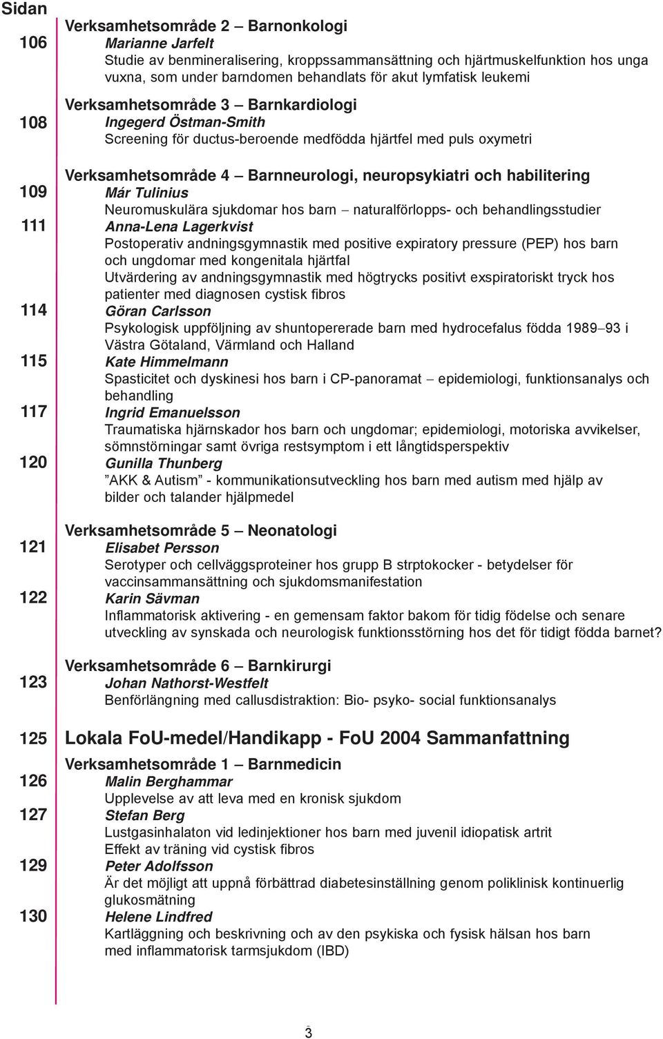 Verksamhetsområde 4 Barnneurologi, neuropsykiatri och habilitering Már Tulinius Neuromuskulära sjukdomar hos barn naturalförlopps- och behandlingsstudier Anna-Lena Lagerkvist Postoperativ