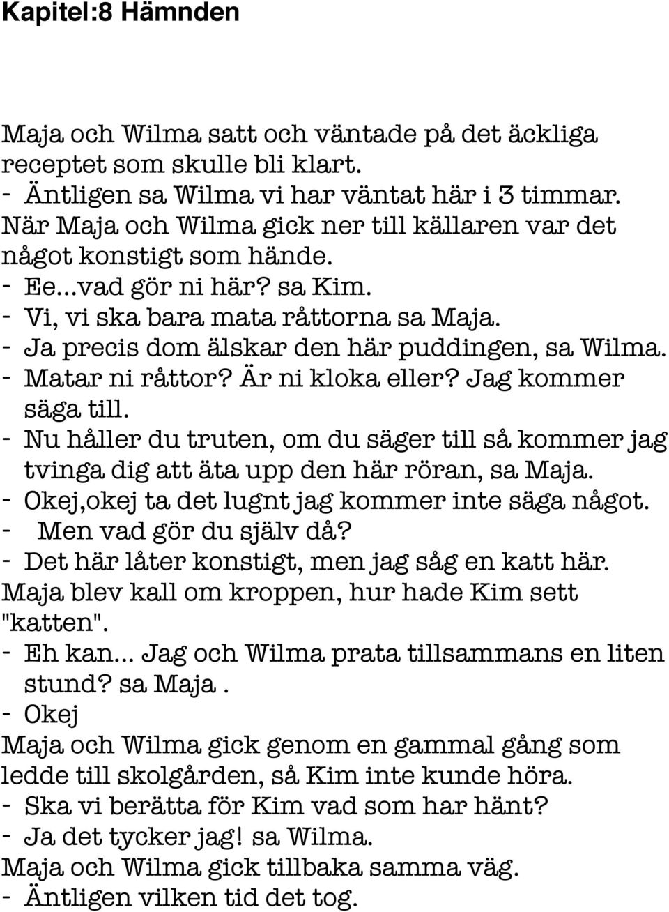 - Matar ni råttor? Är ni kloka eller? Jag kommer säga till. - Nu håller du truten, om du säger till så kommer jag tvinga dig att äta upp den här röran, sa Maja.