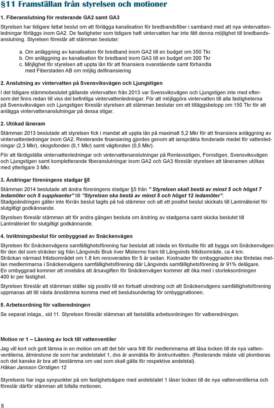 De fastigheter som tidigare haft vintervatten har inte fått denna möjlighet till bredbandsanslutning. Styrelsen föreslår att stämman beslutar: a.