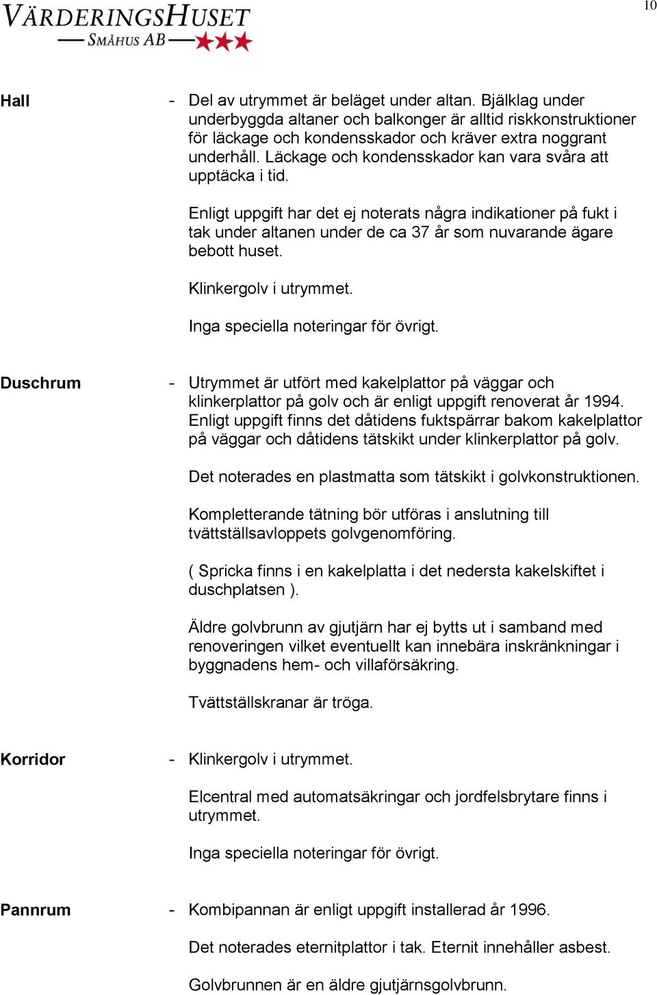 Klinkergolv i utrymmet. Inga speciella noteringar för övrigt. Duschrum - Utrymmet är utfört med kakelplattor på väggar och klinkerplattor på golv och är enligt uppgift renoverat år 1994.