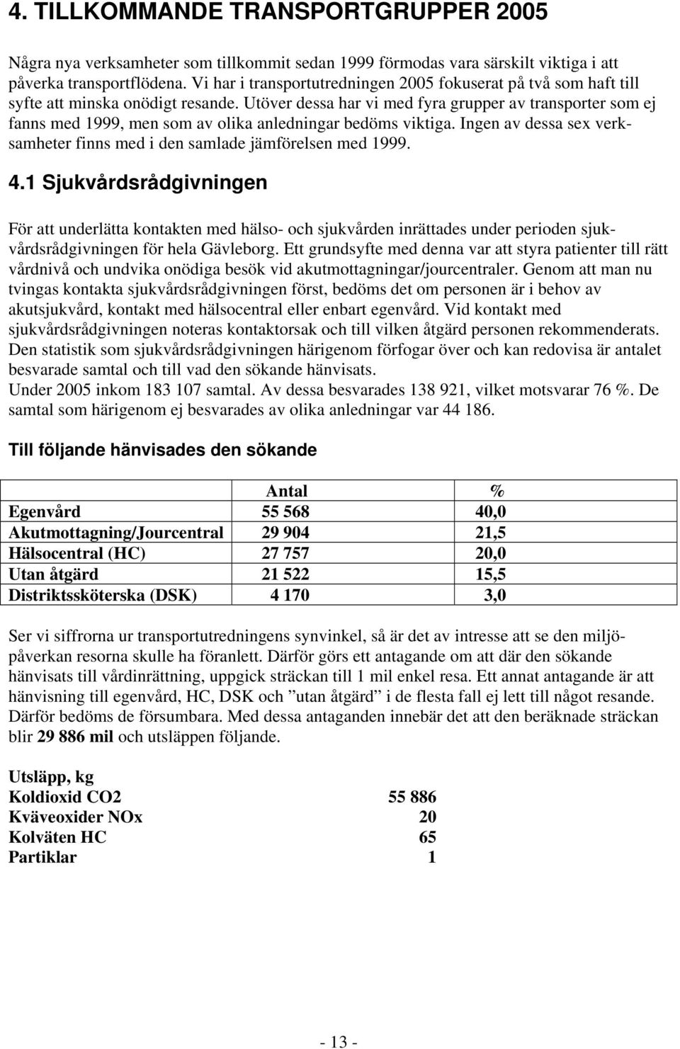 Utöver dessa har vi med fyra grupper av transporter som ej fanns med 1999, men som av olika anledningar bedöms viktiga. Ingen av dessa sex verksamheter finns med i den samlade jämförelsen med 1999. 4.