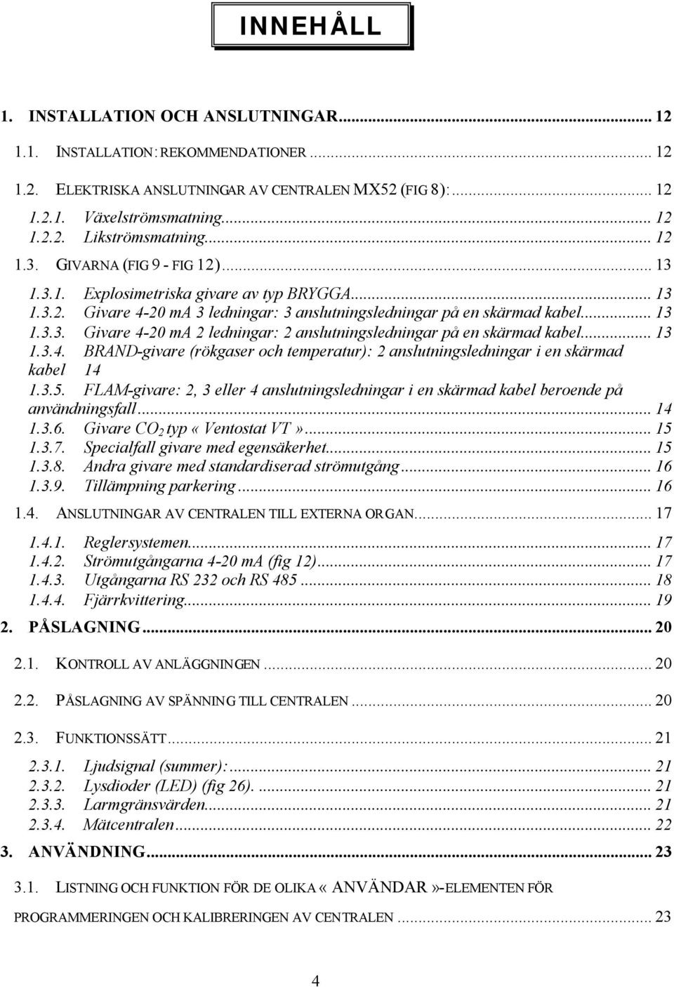 .. 13 1.3.4. BRAND-givare (rökgaser och temperatur): 2 anslutningsledningar i en skärmad kabel 14 1.3.5. FLAM-givare: 2, 3 eller 4 anslutningsledningar i en skärmad kabel beroende på användningsfall.