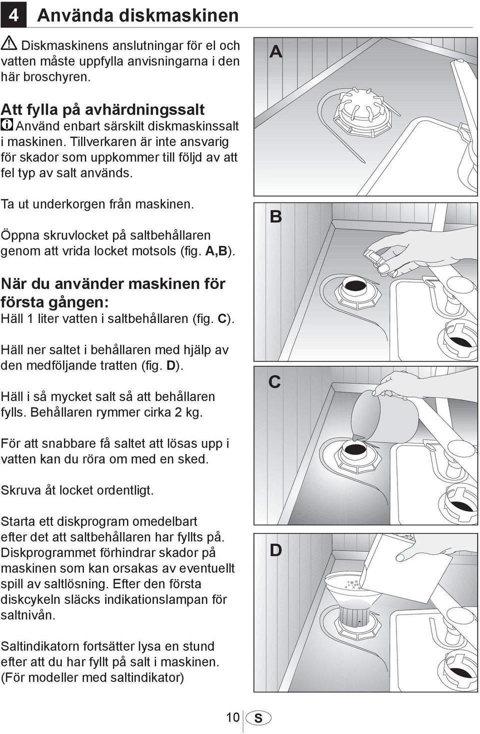 Öppna skruvlocket på saltbehållaren genom att vrida locket motsols (fig. A,B). När du använder maskinen för första gången: Häll 1 liter vatten i saltbehållaren (fig. C).