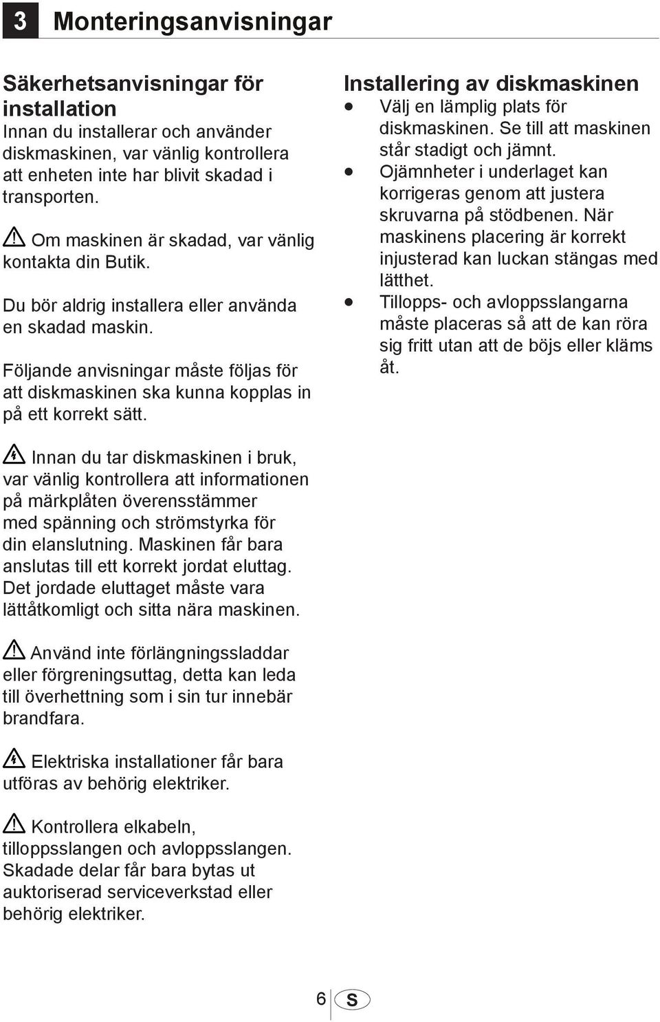 Följande anvisningar måste följas för att diskmaskinen ska kunna kopplas in på ett korrekt sätt. Installering av diskmaskinen Välj en lämplig plats för diskmaskinen.