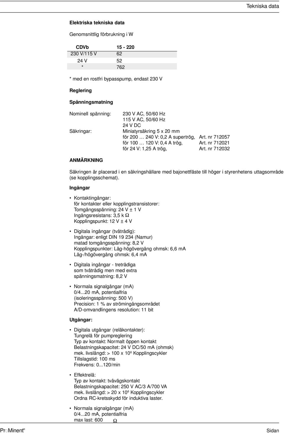 nr 712032 ANMÄRKNING Säkringen är placerad i en säkringshållare med bajonettfäste till höger i styrenhetens uttagsområde (se kopplingsschemat).