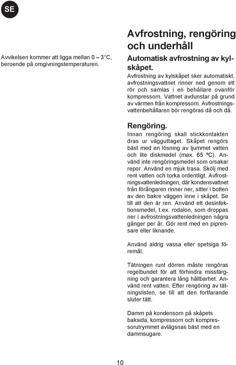 Avfrostningsvattenbehållaren bör rengöras då och då. Rengöring. Innan rengöring skall stickkontakten dras ur vägguttaget. Skåpet rengörs bäst med en lösning av ljummet vatten och lite diskmedel (max.