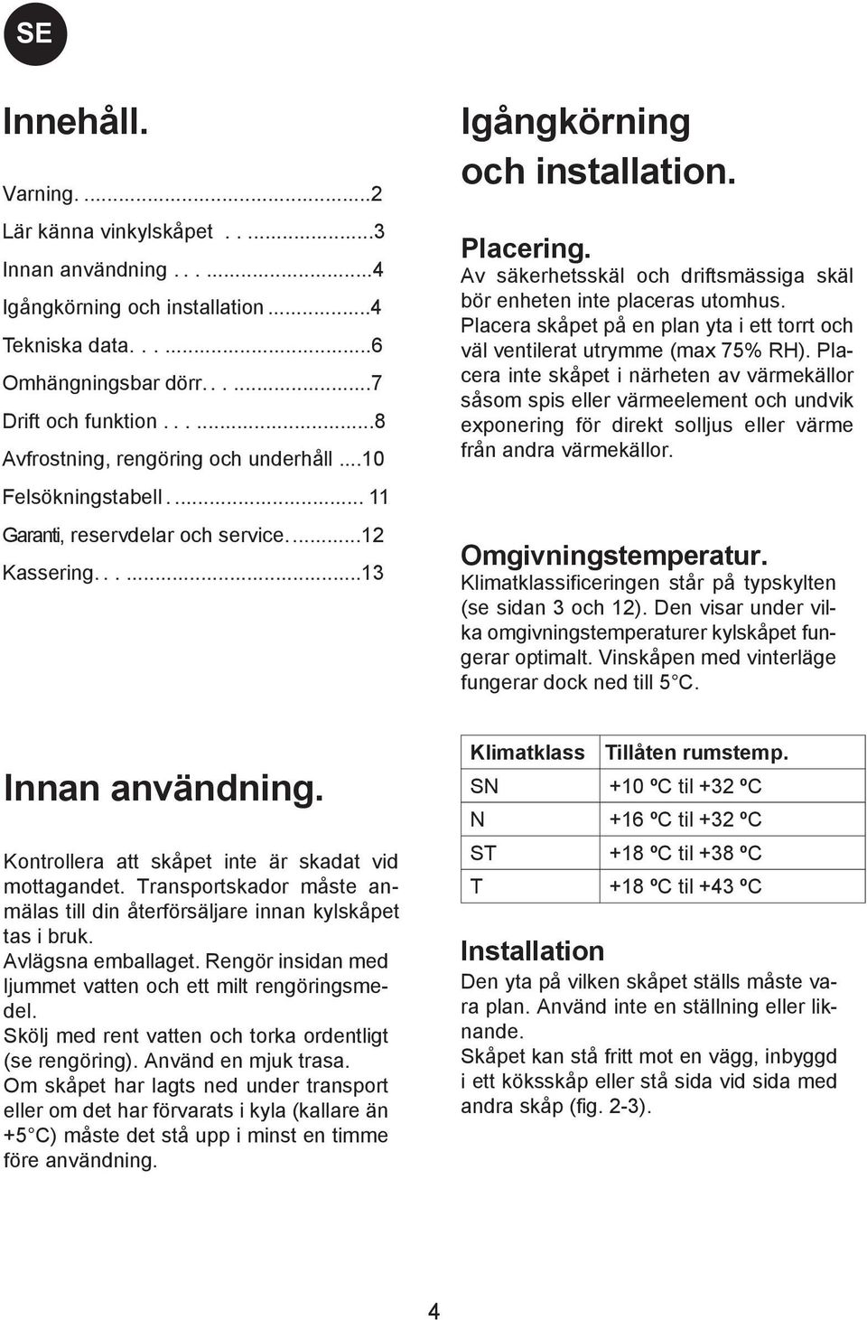 Av säkerhetsskäl och driftsmässiga skäl bör enheten inte placeras utomhus. Placera skåpet på en plan yta i ett torrt och väl ventilerat utrymme (max 75% RH).