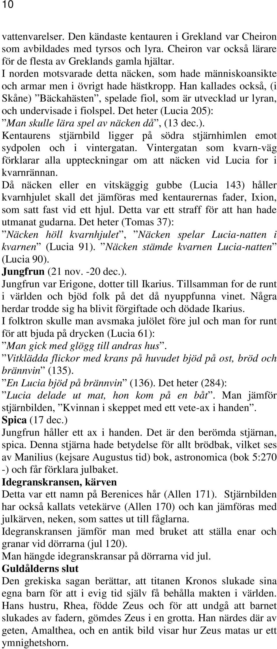 Han kallades också, (i Skåne) Bäckahästen, spelade fiol, som är utvecklad ur lyran, och undervisade i fiolspel. Det heter (Lucia 205): Man skulle lära spel av näcken då, (13 dec.). Kentaurens stjärnbild ligger på södra stjärnhimlen emot sydpolen och i vintergatan.