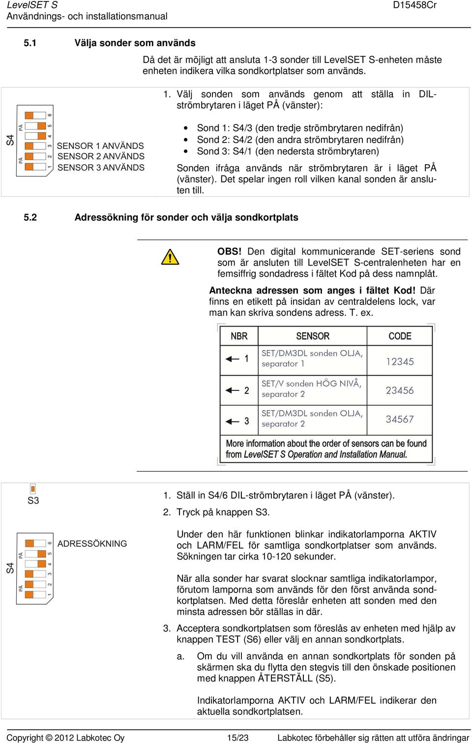 Välj sonden som används genom att ställa in DILströmbrytaren i läget PÅ (vänster): Sond 1: S4/3 (den tredje strömbrytaren nedifrån) Sond 2: S4/2 (den andra strömbrytaren nedifrån) Sond 3: S4/1 (den