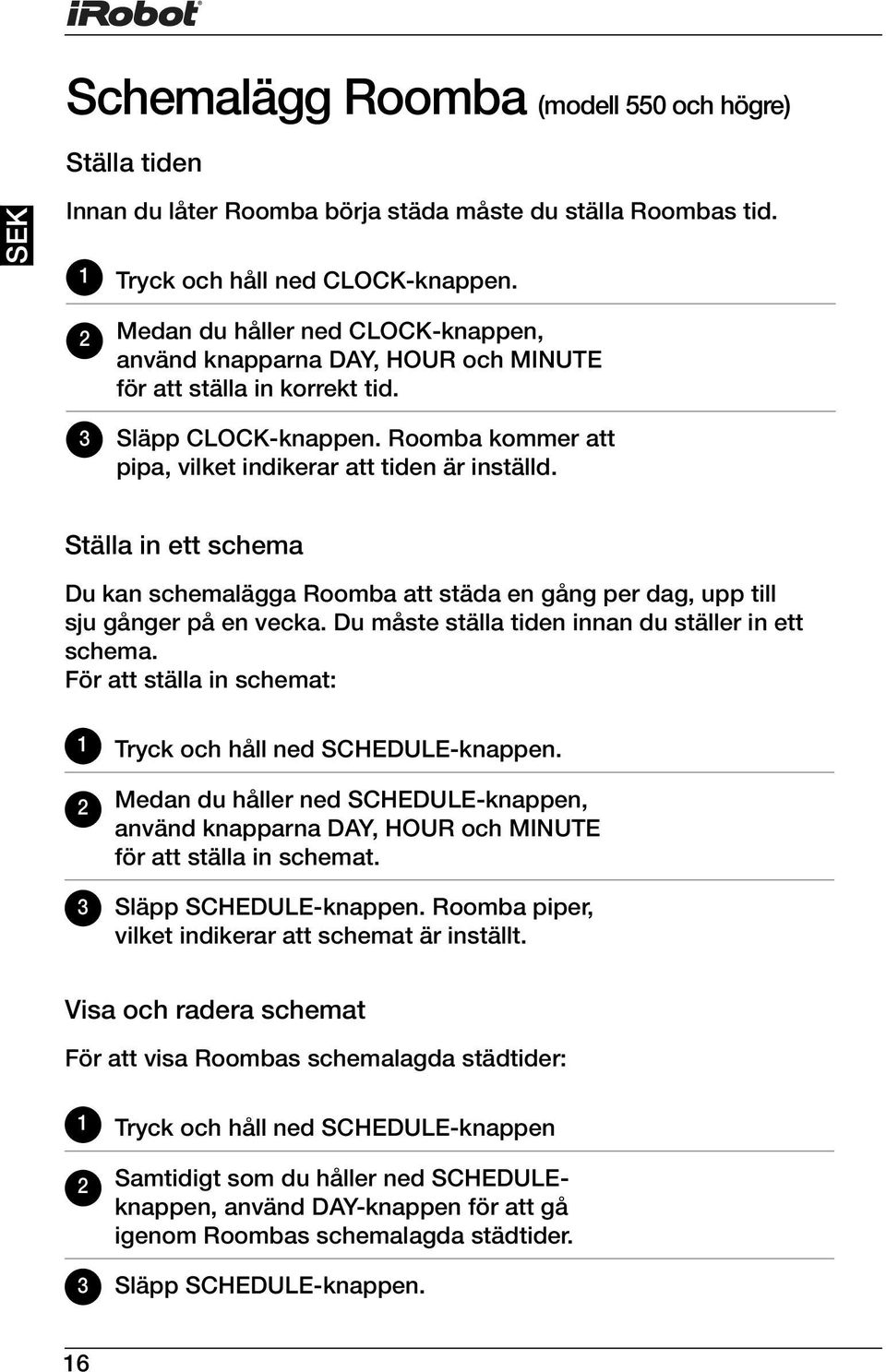 Ställa in ett schema Du kan schemalägga Roomba att städa en gång per dag, upp till sju gånger på en vecka. Du måste ställa tiden innan du ställer in ett schema.