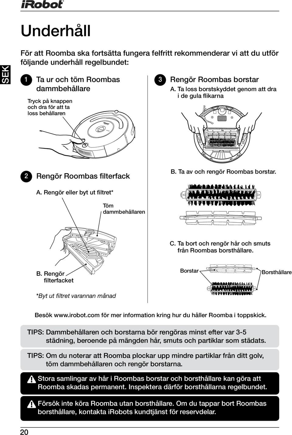 Ta bort och rengör hår och smuts från Roombas borsthållare. B. Rengör filterfacket Borstar Borsthållare *Byt ut filtret varannan månad Besök www.irobot.