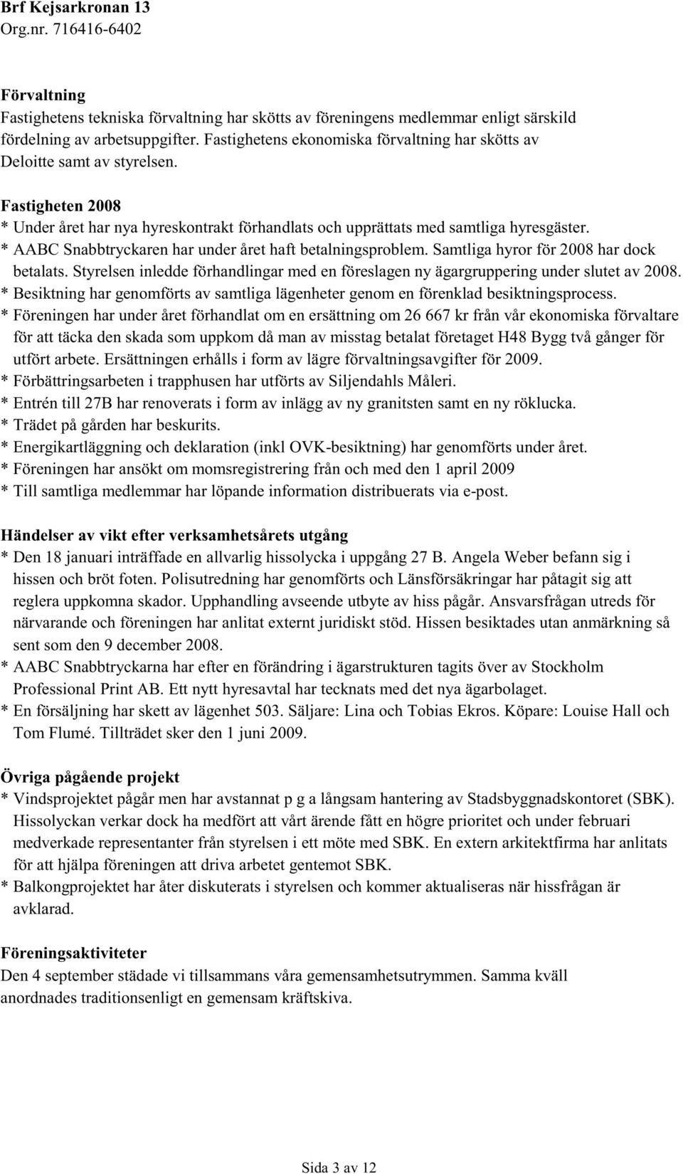 * AABC Snabbtryckaren har under året haft betalningsproblem. Samtliga hyror för 2008 har dock betalats. Styrelsen inledde förhandlingar med en föreslagen ny ägargruppering under slutet av 2008.