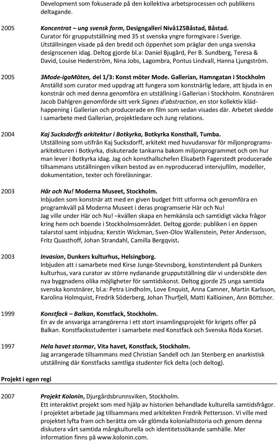 a: Daniel Bjugård, Per B. Sundberg, Teresa & David, Louise Hederström, Nina Jobs, Lagombra, Pontus Lindvall, Hanna Ljungström. 2005 3Mode-igaMöten, del 1/3: Konst möter Mode.