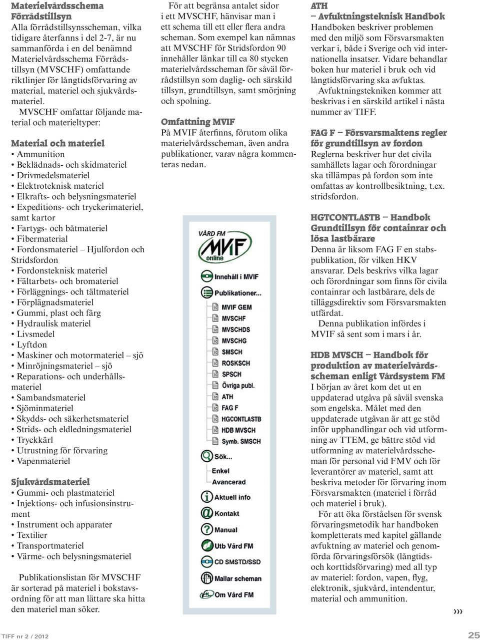 MVSCHF omfattar följande material och materieltyper: Material och materiel Ammunition Beklädnads- och skidmateriel Drivmedelsmateriel Elektroteknisk materiel Elkrafts- och belysningsmateriel