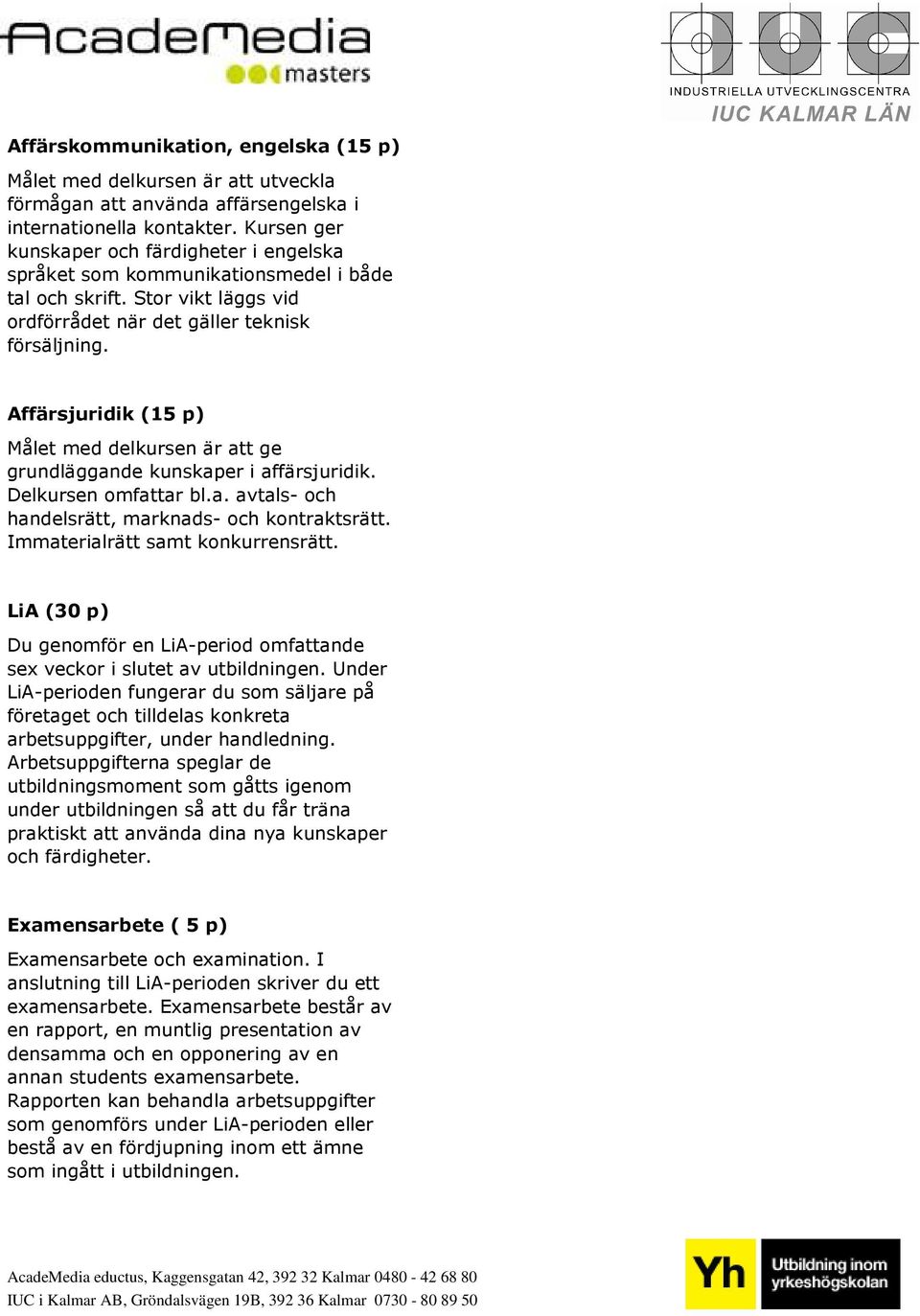 Affärsjuridik (15 p) Målet med delkursen är att ge grundläggande kunskaper i affärsjuridik. Delkursen omfattar bl.a. avtals- och handelsrätt, marknads- och kontraktsrätt.