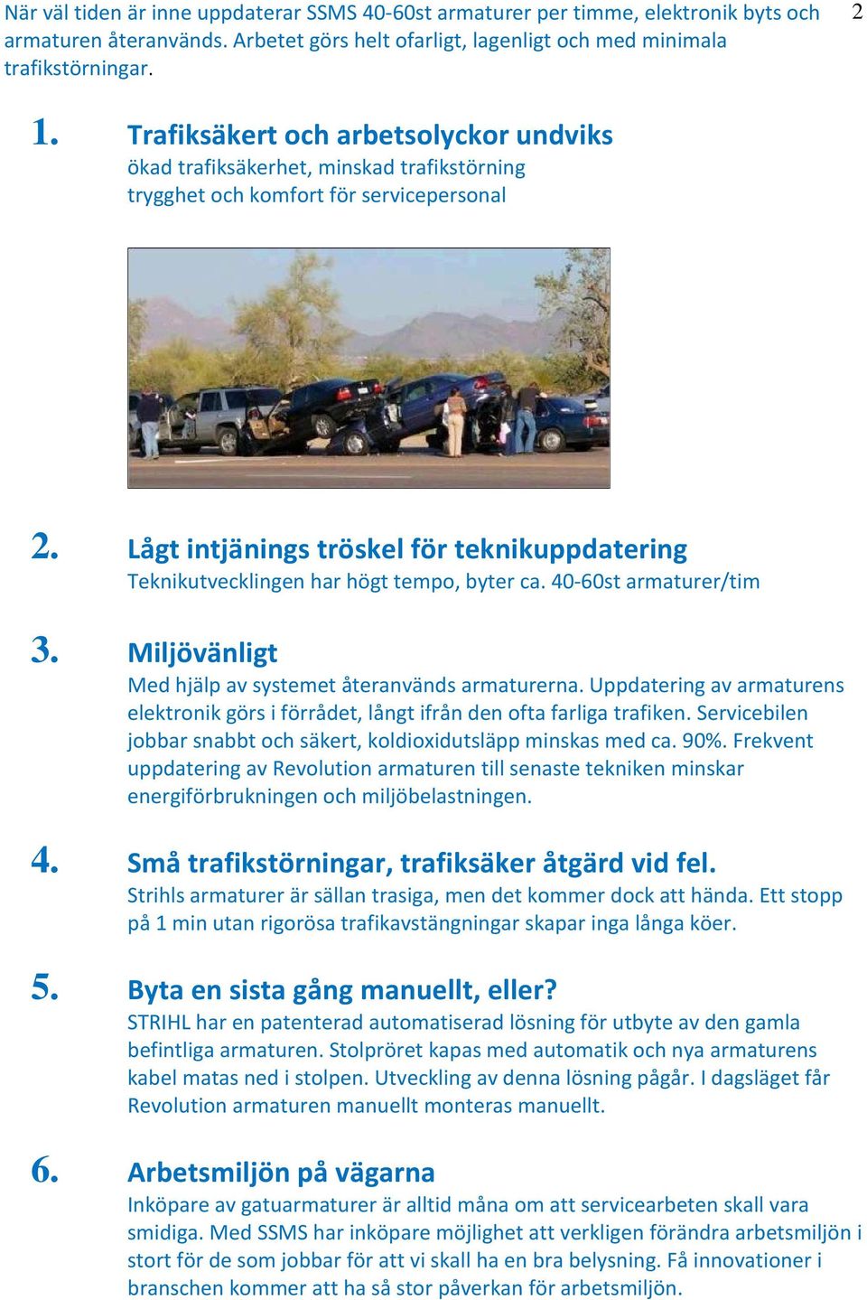 Lågt intjänings tröskel för teknikuppdatering Teknikutvecklingen har högt tempo, byter ca. 40-60st armaturer/tim 3. Miljövänligt Med hjälp av systemet återanvänds armaturerna.